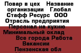 Повар в цех › Название организации ­ Глобал Стафф Ресурс, ООО › Отрасль предприятия ­ Персонал на кухню › Минимальный оклад ­ 43 000 - Все города Работа » Вакансии   . Пензенская обл.,Мокшанский р-н